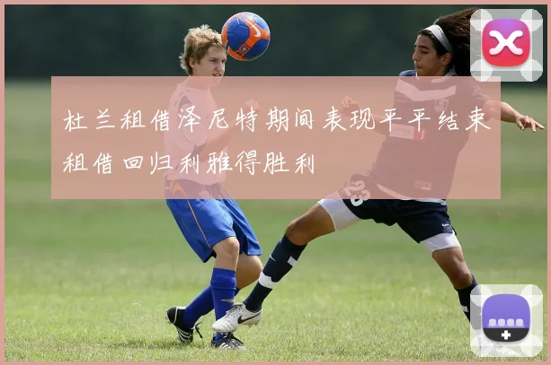 杜兰租借泽尼特期间表现平平结束租借回归利雅得胜利