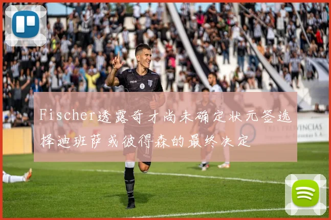 Fischer透露奇才尚未确定状元签选择迪班萨或彼得森的最终决定