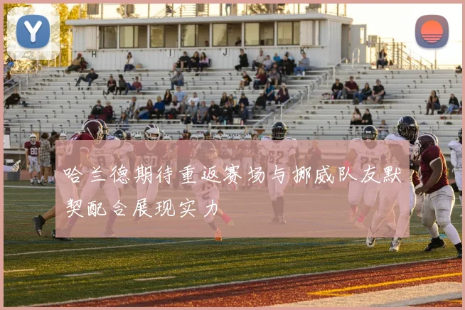 哈兰德期待重返赛场与挪威队友默契配合展现实力