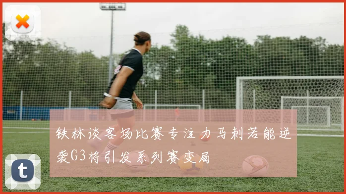 铁林谈客场比赛专注力马刺若能逆袭G3将引发系列赛变局