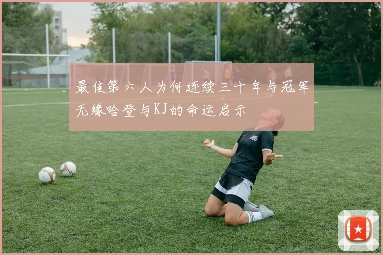 最佳第六人为何连续三十年与冠军无缘哈登与KJ的命运启示
