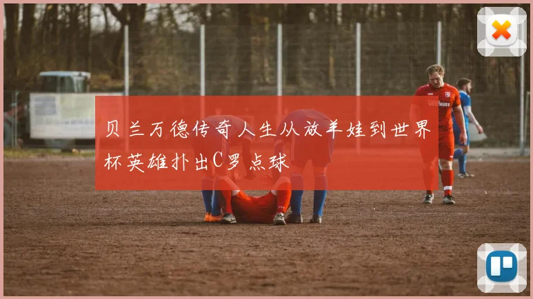 贝兰万德传奇人生从放羊娃到世界杯英雄扑出C罗点球