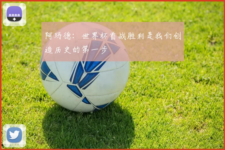阿玛德：世界杯首战胜利是我们创造历史的第一步