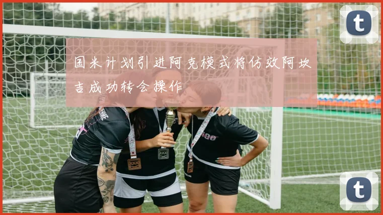 国米计划引进阿克模式将仿效阿坎吉成功转会操作