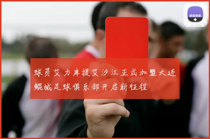 球员艾力库提艾沙江正式加盟大连鲲城足球俱乐部开启新征程